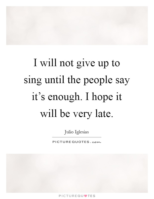 I will not give up to sing until the people say it's enough. I hope it will be very late. Picture Quote #1