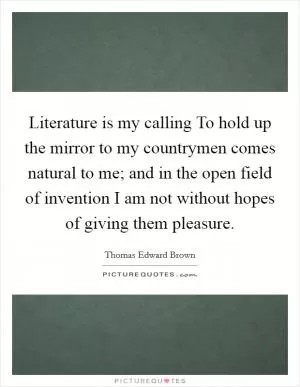 Literature is my calling To hold up the mirror to my countrymen comes natural to me; and in the open field of invention I am not without hopes of giving them pleasure Picture Quote #1