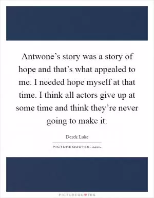 Antwone’s story was a story of hope and that’s what appealed to me. I needed hope myself at that time. I think all actors give up at some time and think they’re never going to make it Picture Quote #1