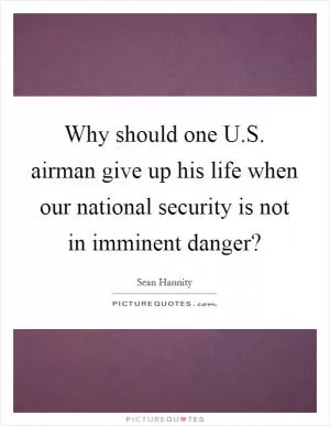 Why should one U.S. airman give up his life when our national security is not in imminent danger? Picture Quote #1