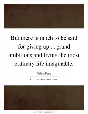 But there is much to be said for giving up ... grand ambitions and living the most ordinary life imaginable Picture Quote #1
