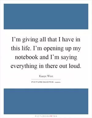 I’m giving all that I have in this life. I’m opening up my notebook and I’m saying everything in there out loud Picture Quote #1
