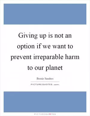 Giving up is not an option if we want to prevent irreparable harm to our planet Picture Quote #1