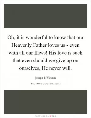 Oh, it is wonderful to know that our Heavenly Father loves us - even with all our flaws! His love is such that even should we give up on ourselves, He never will Picture Quote #1