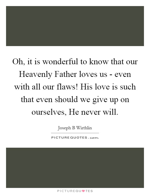 Oh, it is wonderful to know that our Heavenly Father loves us - even with all our flaws! His love is such that even should we give up on ourselves, He never will. Picture Quote #1