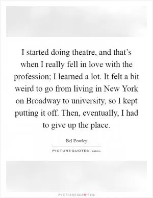 I started doing theatre, and that’s when I really fell in love with the profession; I learned a lot. It felt a bit weird to go from living in New York on Broadway to university, so I kept putting it off. Then, eventually, I had to give up the place Picture Quote #1