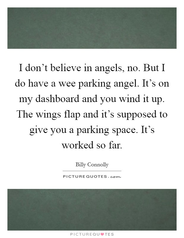 I don't believe in angels, no. But I do have a wee parking angel. It's on my dashboard and you wind it up. The wings flap and it's supposed to give you a parking space. It's worked so far. Picture Quote #1