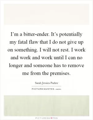 I’m a bitter-ender. It’s potentially my fatal flaw that I do not give up on something. I will not rest. I work and work and work until I can no longer and someone has to remove me from the premises Picture Quote #1