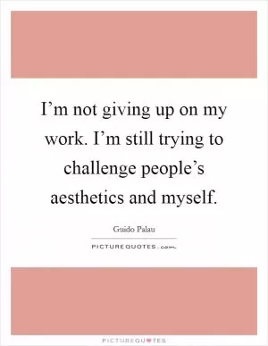 I’m not giving up on my work. I’m still trying to challenge people’s aesthetics and myself Picture Quote #1