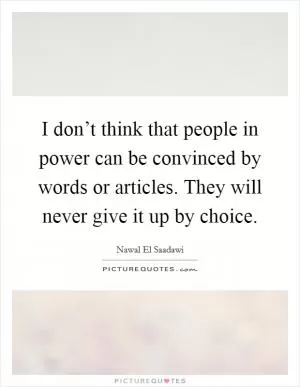I don’t think that people in power can be convinced by words or articles. They will never give it up by choice Picture Quote #1