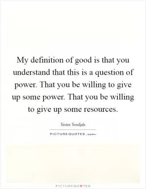 My definition of good is that you understand that this is a question of power. That you be willing to give up some power. That you be willing to give up some resources Picture Quote #1