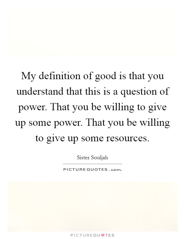 My definition of good is that you understand that this is a question of power. That you be willing to give up some power. That you be willing to give up some resources. Picture Quote #1