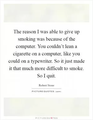 The reason I was able to give up smoking was because of the computer. You couldn’t lean a cigarette on a computer, like you could on a typewriter. So it just made it that much more difficult to smoke. So I quit Picture Quote #1