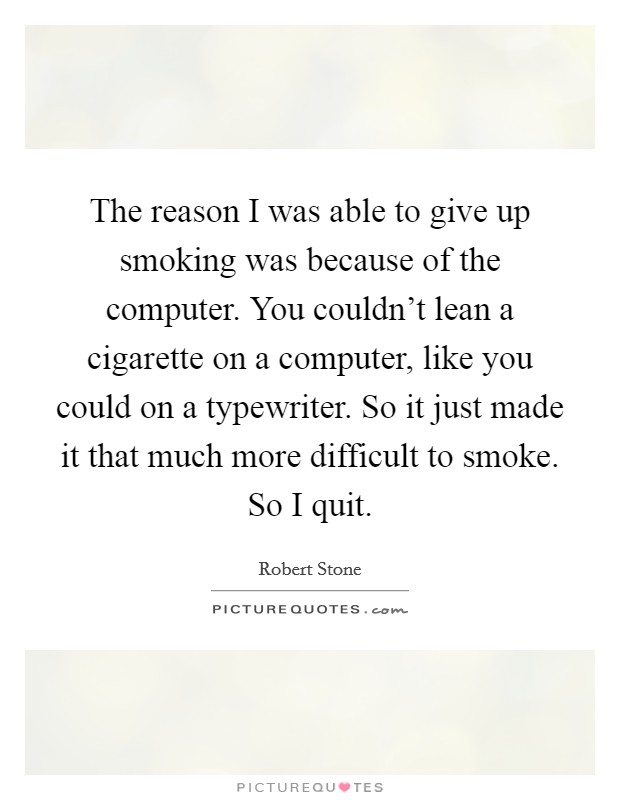 The reason I was able to give up smoking was because of the computer. You couldn't lean a cigarette on a computer, like you could on a typewriter. So it just made it that much more difficult to smoke. So I quit. Picture Quote #1