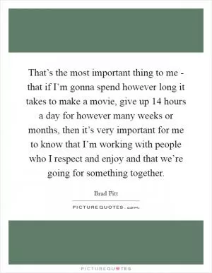 That’s the most important thing to me - that if I’m gonna spend however long it takes to make a movie, give up 14 hours a day for however many weeks or months, then it’s very important for me to know that I’m working with people who I respect and enjoy and that we’re going for something together Picture Quote #1