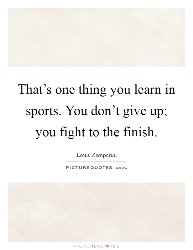 That's one thing you learn in sports. You don't give up; you fight to the finish. Picture Quote #1