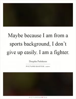 Maybe because I am from a sports background, I don’t give up easily. I am a fighter Picture Quote #1