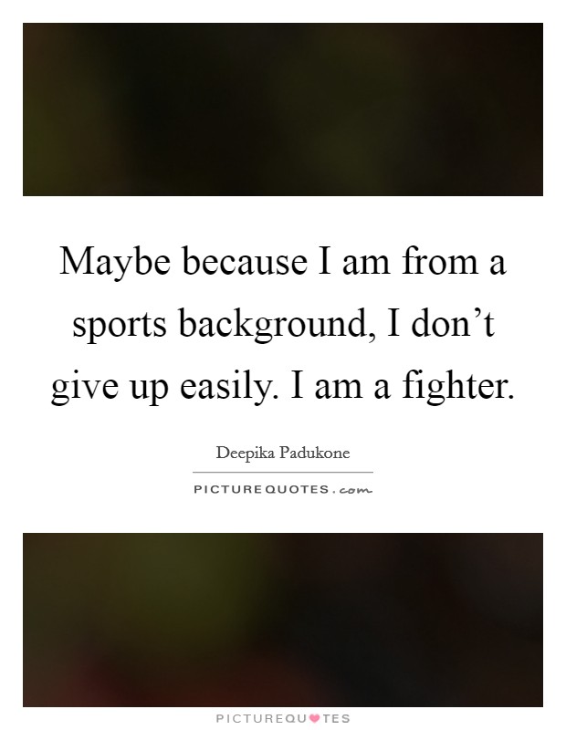Maybe because I am from a sports background, I don't give up easily. I am a fighter. Picture Quote #1