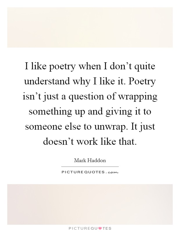 I like poetry when I don't quite understand why I like it. Poetry isn't just a question of wrapping something up and giving it to someone else to unwrap. It just doesn't work like that. Picture Quote #1