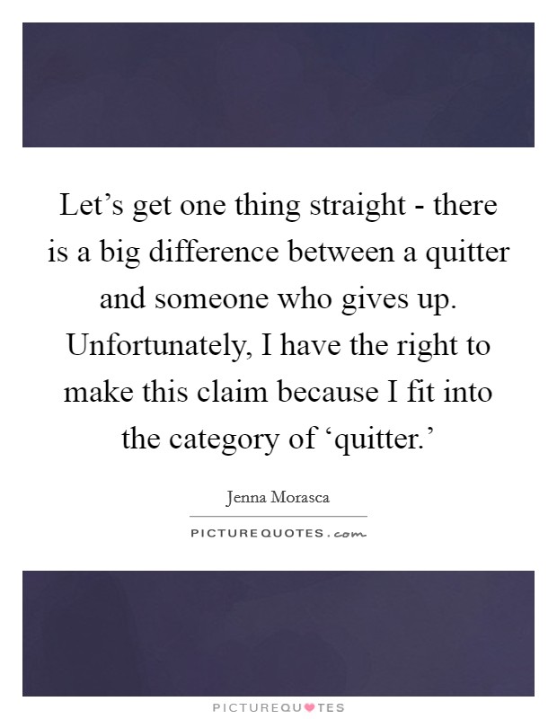 Let's get one thing straight - there is a big difference between a quitter and someone who gives up. Unfortunately, I have the right to make this claim because I fit into the category of ‘quitter.' Picture Quote #1