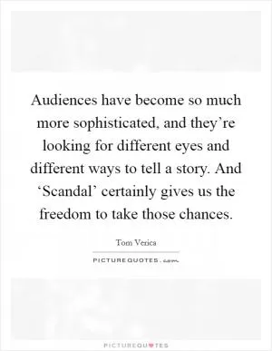Audiences have become so much more sophisticated, and they’re looking for different eyes and different ways to tell a story. And ‘Scandal’ certainly gives us the freedom to take those chances Picture Quote #1