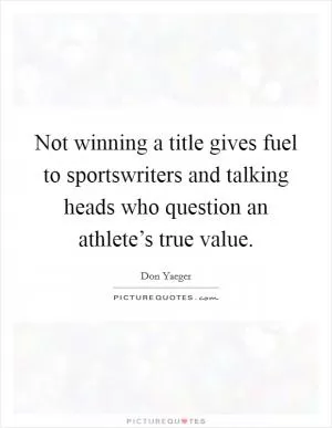 Not winning a title gives fuel to sportswriters and talking heads who question an athlete’s true value Picture Quote #1