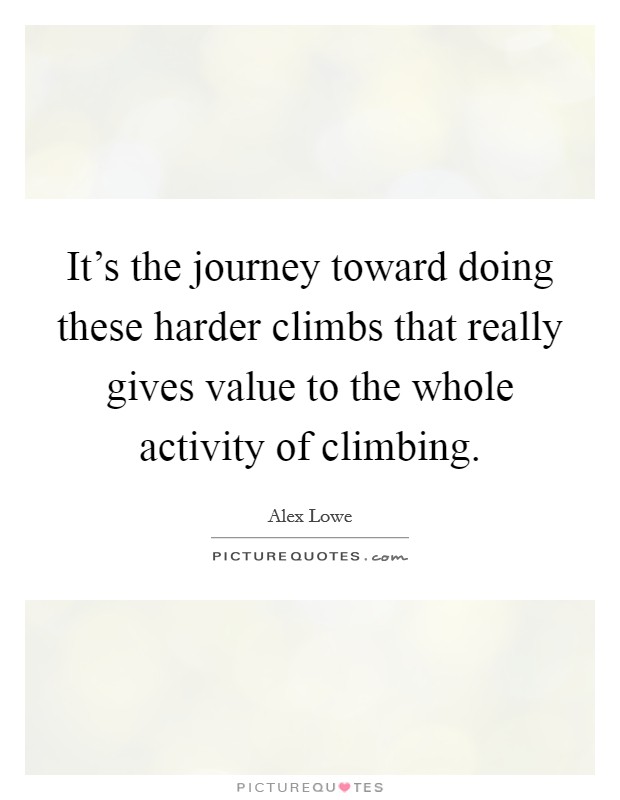 It’s the journey toward doing these harder climbs that really gives value to the whole activity of climbing Picture Quote #1