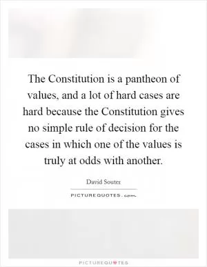 The Constitution is a pantheon of values, and a lot of hard cases are hard because the Constitution gives no simple rule of decision for the cases in which one of the values is truly at odds with another Picture Quote #1