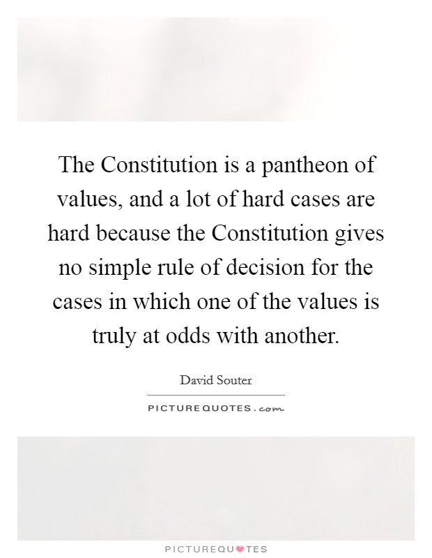 The Constitution is a pantheon of values, and a lot of hard cases are hard because the Constitution gives no simple rule of decision for the cases in which one of the values is truly at odds with another. Picture Quote #1