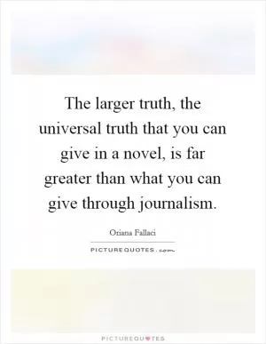 The larger truth, the universal truth that you can give in a novel, is far greater than what you can give through journalism Picture Quote #1