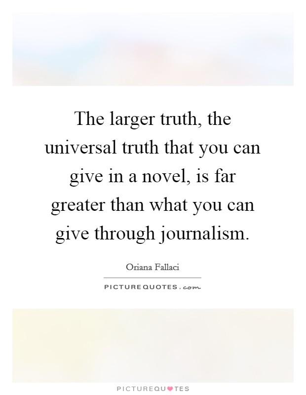 The larger truth, the universal truth that you can give in a novel, is far greater than what you can give through journalism. Picture Quote #1