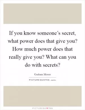 If you know someone’s secret, what power does that give you? How much power does that really give you? What can you do with secrets? Picture Quote #1