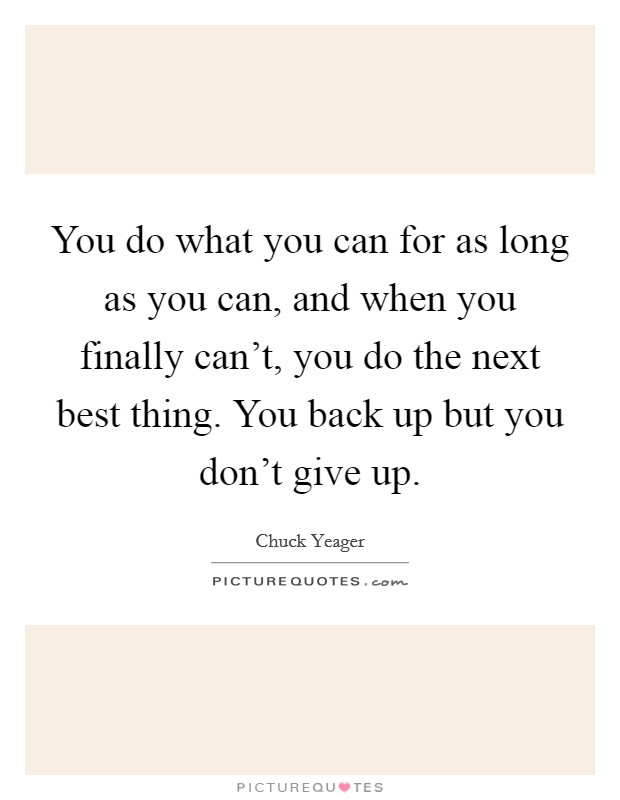 You do what you can for as long as you can, and when you finally can't, you do the next best thing. You back up but you don't give up. Picture Quote #1