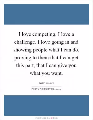 I love competing. I love a challenge. I love going in and showing people what I can do, proving to them that I can get this part, that I can give you what you want Picture Quote #1