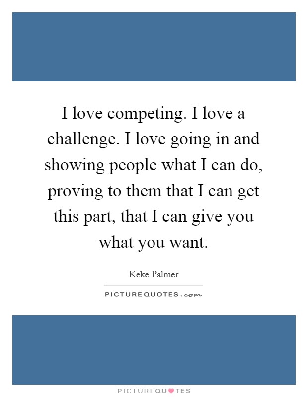 I love competing. I love a challenge. I love going in and showing people what I can do, proving to them that I can get this part, that I can give you what you want. Picture Quote #1