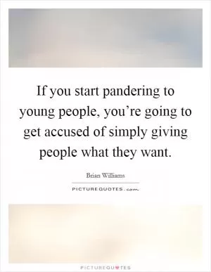 If you start pandering to young people, you’re going to get accused of simply giving people what they want Picture Quote #1
