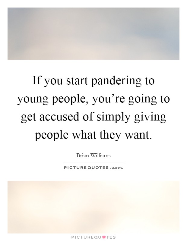 If you start pandering to young people, you're going to get accused of simply giving people what they want. Picture Quote #1