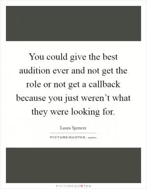You could give the best audition ever and not get the role or not get a callback because you just weren’t what they were looking for Picture Quote #1