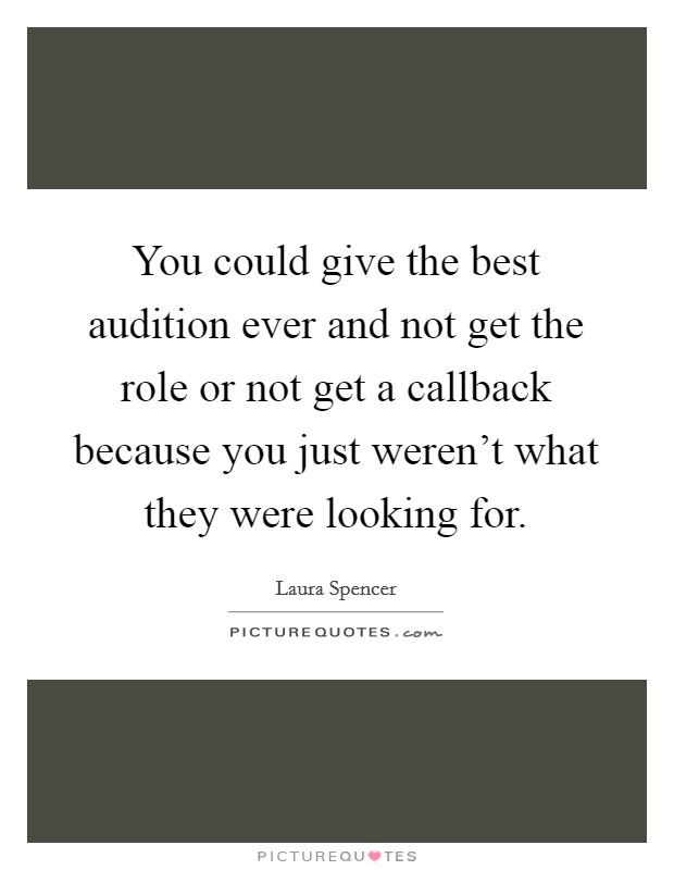 You could give the best audition ever and not get the role or not get a callback because you just weren't what they were looking for. Picture Quote #1