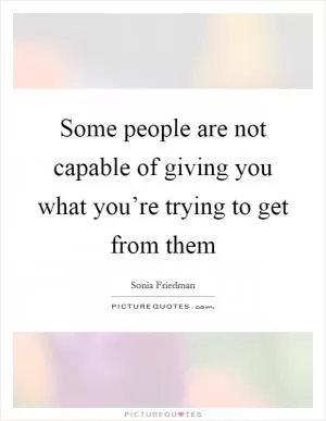 Some people are not capable of giving you what you’re trying to get from them Picture Quote #1