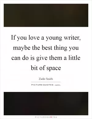 If you love a young writer, maybe the best thing you can do is give them a little bit of space Picture Quote #1