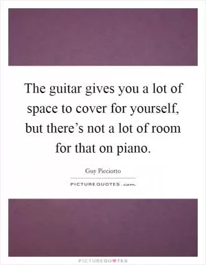 The guitar gives you a lot of space to cover for yourself, but there’s not a lot of room for that on piano Picture Quote #1