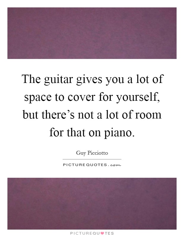 The guitar gives you a lot of space to cover for yourself, but there's not a lot of room for that on piano. Picture Quote #1