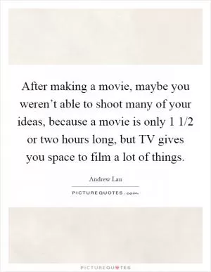 After making a movie, maybe you weren’t able to shoot many of your ideas, because a movie is only 1 1/2 or two hours long, but TV gives you space to film a lot of things Picture Quote #1