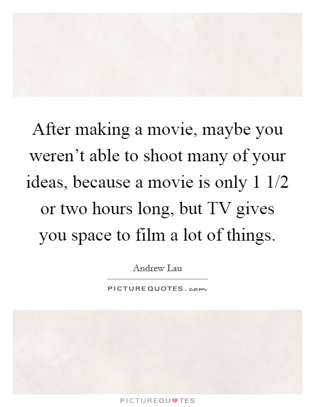 After making a movie, maybe you weren't able to shoot many of your ideas, because a movie is only 1 1/2 or two hours long, but TV gives you space to film a lot of things. Picture Quote #1
