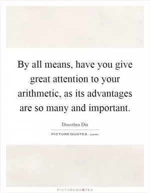 By all means, have you give great attention to your arithmetic, as its advantages are so many and important Picture Quote #1