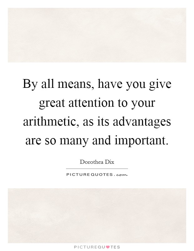 By all means, have you give great attention to your arithmetic, as its advantages are so many and important. Picture Quote #1