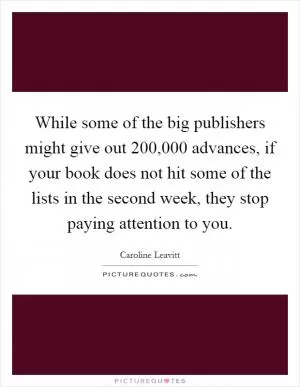 While some of the big publishers might give out 200,000 advances, if your book does not hit some of the lists in the second week, they stop paying attention to you Picture Quote #1