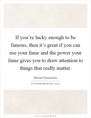 If you’re lucky enough to be famous, then it’s great if you can use your fame and the power your fame gives you to draw attention to things that really matter Picture Quote #1