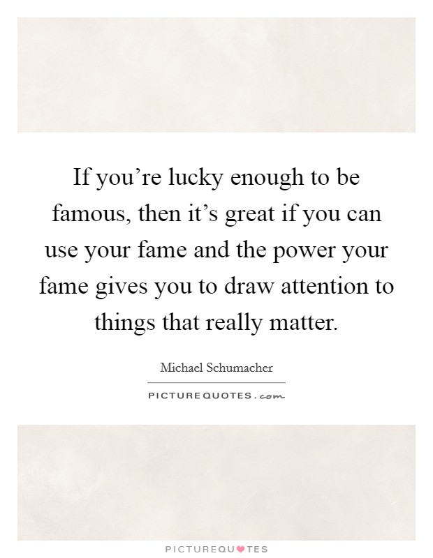 If you're lucky enough to be famous, then it's great if you can use your fame and the power your fame gives you to draw attention to things that really matter. Picture Quote #1